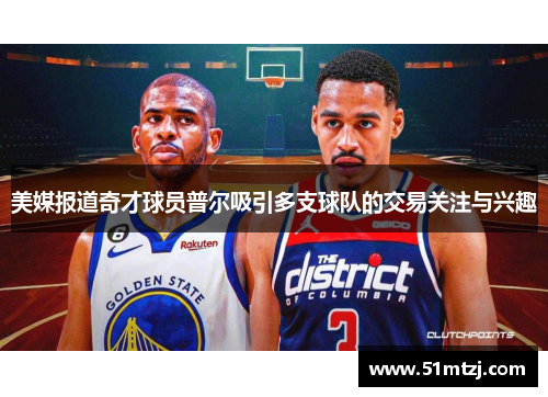 美媒报道奇才球员普尔吸引多支球队的交易关注与兴趣