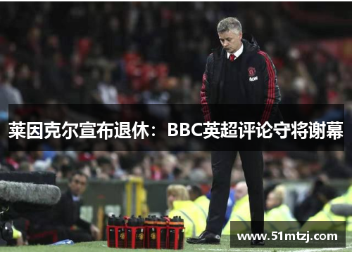 莱因克尔宣布退休：BBC英超评论守将谢幕